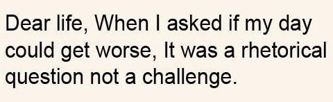 Fuelism #4: Fuelisms : Dear life, when I asked if my day could get any worse, it was a rhetorical question not a challenge.: Fuelisms : Dear life, when I asked if my day could get any worse, it was a rhetorical question not a challenge.