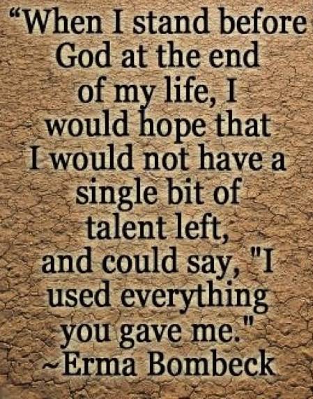 Fuelism #156: Fuelisms : When I stand before God at the end of my life, I would hope that I would not have a single bit of talent left, and could say, I used everything you gave me.: Fuelisms : When I stand before God at the end of my life, I would hope that I would not have a single bit of talent left, and could say, I used everything you gave me.