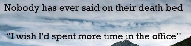 Fuelism #100: Fuelisms : Nobody has ever said on their death bed, I wish I\'d spent more time in the office. : Fuelisms : Nobody has ever said on their death bed, I wish I'd spent more time in the office. 