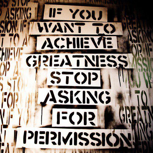 Fuelism #163: Fuelisms : If you want to achieve greatness, stop asking for permission.: Fuelisms : If you want to achieve greatness, stop asking for permission.
