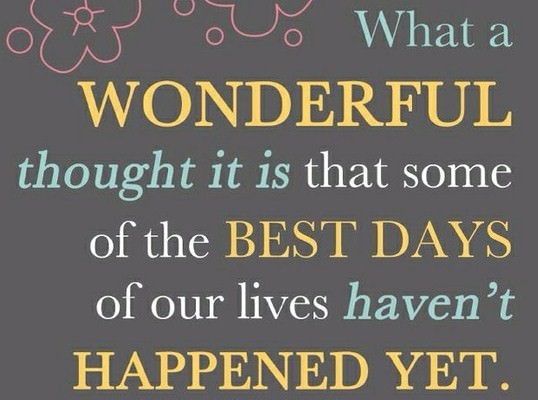 Fuelism #170: Fuelisms : What a wonderful thought it is that some of the best days of our lives haven\'t happened yet. : Fuelisms : What a wonderful thought it is that some of the best days of our lives haven't happened yet. 