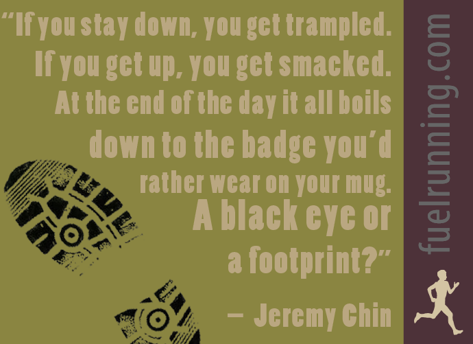 Fuelism #173: Fuelisms : If you stay down, you get trampled. If you get up, you get smacked. At the end of the day it all boils down to the badge you\'d rather wear on your mug. A black eye or a footprint?: Fuelisms : If you stay down, you get trampled. If you get up, you get smacked. At the end of the day it all boils down to the badge you'd rather wear on your mug. A black eye or a footprint?