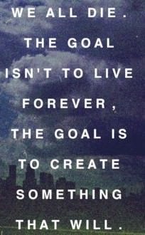 Fuelism #179: Fuelisms : We all die. The goal isn\'t to live forever. The goal is to create something that will: Fuelisms : We all die. The goal isn't to live forever. The goal is to create something that will