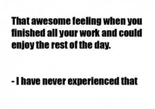 Fuelism #11: Fuelisms : That awesome feeling when you finished all your work and could enjoy the rest of the day. - I have never experienced that.: Fuelisms : That awesome feeling when you finished all your work and could enjoy the rest of the day. - I have never experienced that.
