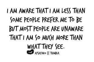 Fuelism #207: Fuelisms : I am aware that I am less than some people prefer me to be. But most people are unaware that I am so much more than what they see. : Fuelisms : I am aware that I am less than some people prefer me to be. But most people are unaware that I am so much more than what they see. 