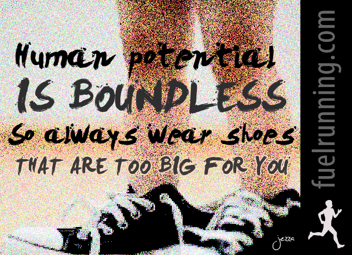 Fuelism #95: Fuelisms : Human potential is boundless. So always wear shoes that are too big for you.: Fuelisms : Human potential is boundless. So always wear shoes that are too big for you.