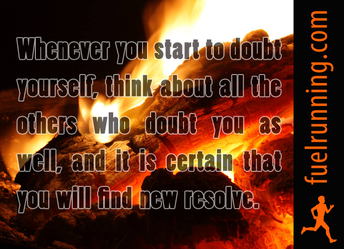 Fuelism #212: Fuelisms : Whenever you start to doubt yourself, think about all the others who doubt you as well, and it is certain that you will find new resolve. : Fuelisms : Whenever you start to doubt yourself, think about all the others who doubt you as well, and it is certain that you will find new resolve. 