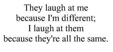 Fuelism #213: Fuelisms : They laugh at me because I\'m different; I laugh at them because they\'re all the same. : Fuelisms : They laugh at me because I'm different; I laugh at them because they're all the same. 