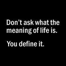 Fuelism #103: Fuelisms : Don\'t ask what the meaning of life is. You define it.: Fuelisms : Don't ask what the meaning of life is. You define it.