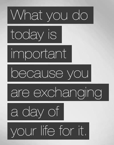Fuelism #218: Fuelisms : What you do today is important because you are exchanging a day of your life for it. : Fuelisms : What you do today is important because you are exchanging a day of your life for it. 