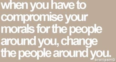 Fuelism #219: Fuelisms : When you have to compromise your morals for the people around you, change the people around you. : Fuelisms : When you have to compromise your morals for the people around you, change the people around you. 
