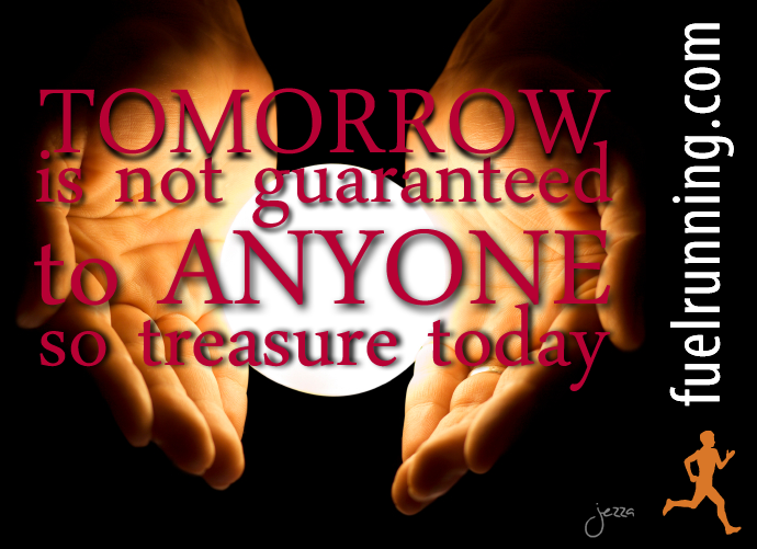 Fuelism #224: Fuelisms : TOMORROW is not guaranteed to anyone, so treasure TODAY. : Fuelisms : TOMORROW is not guaranteed to anyone, so treasure TODAY. 