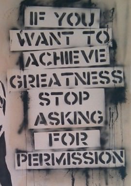 Fuelism #235: Fuelisms : If you want to achieve greatness, stop asking for permission. : Fuelisms : If you want to achieve greatness, stop asking for permission. 