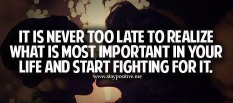 Fuelism #243: Fuelisms : It\'s never too late to realise what is important in your life and start fighting for it. : Fuelisms : It's never too late to realise what is important in your life and start fighting for it. 