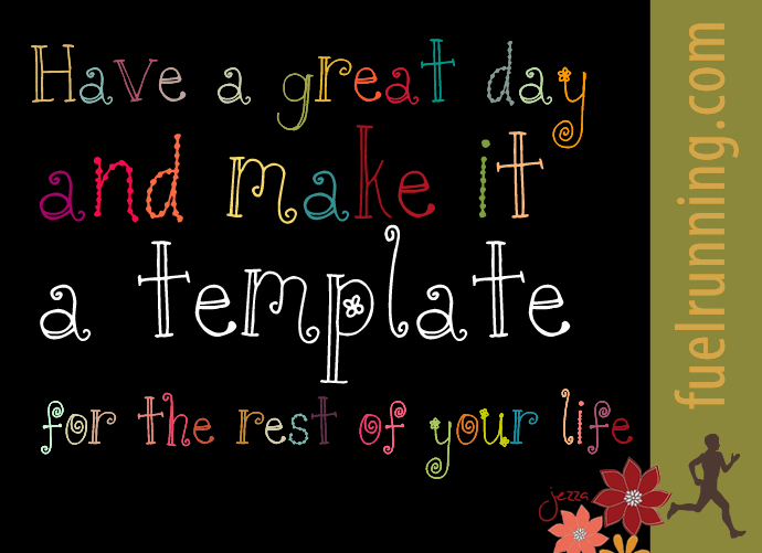 Fuelism #53: Fuelisms : Have a great day and make it a template for the rest of your life.: Fuelisms : Have a great day and make it a template for the rest of your life.