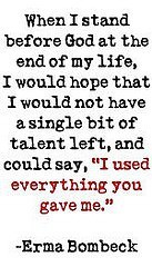 Fuelism #247: Fuelisms : When I stand before God at the end of my life, I would hope that I would not have a single bit of talent left, and could say, I used everything you gave me.Erma Bombeck: Fuelisms : When I stand before God at the end of my life, I would hope that I would not have a single bit of talent left, and could say, I used everything you gave me.