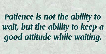 Fuelism #68: Fuelisms : Patience is not the ability to wait, but the ability to keep a good attitude while waiting.: Fuelisms : Patience is not the ability to wait, but the ability to keep a good attitude while waiting.