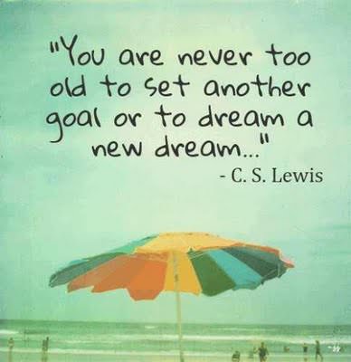 Fuelism #84: Fuelisms : You are never too old to set another goal or to dream a new dream.: Fuelisms : You are never too old to set another goal or to dream a new dream.
