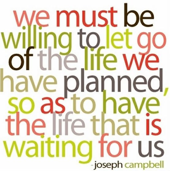 Fuelism #270: Fuelisms : We must be willing to let go of the life we have planned, so as to have the life that is waiting for us. : Fuelisms : We must be willing to let go of the life we have planned, so as to have the life that is waiting for us. 
