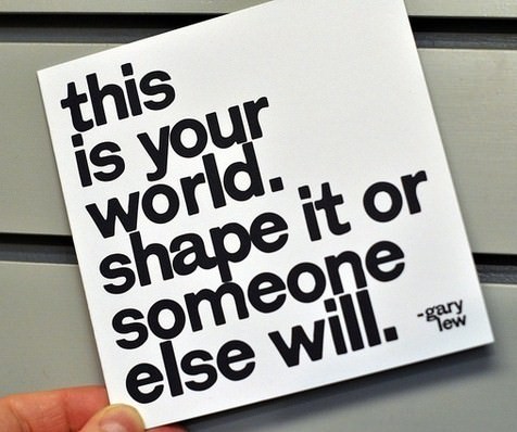 Fuelism #93: Fuelisms : This is your world. Shape it or someone else will.: Fuelisms : This is your world. Shape it or someone else will.