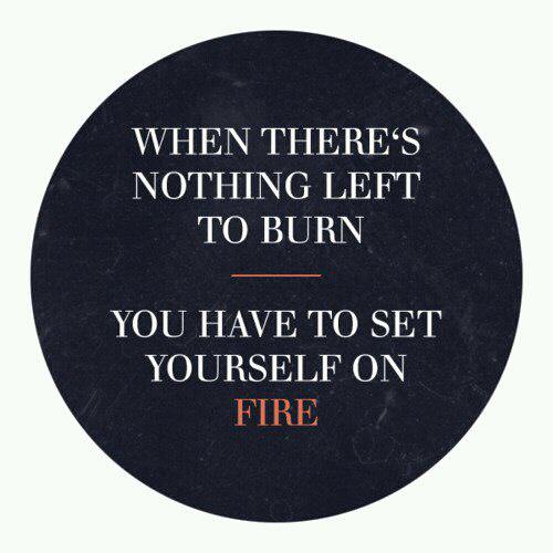 Fuelism #129: Fuelisms : When there\'s nothing left to burn, you have to set yourself on fire. : Fuelisms : When there's nothing left to burn, you have to set yourself on fire. 
