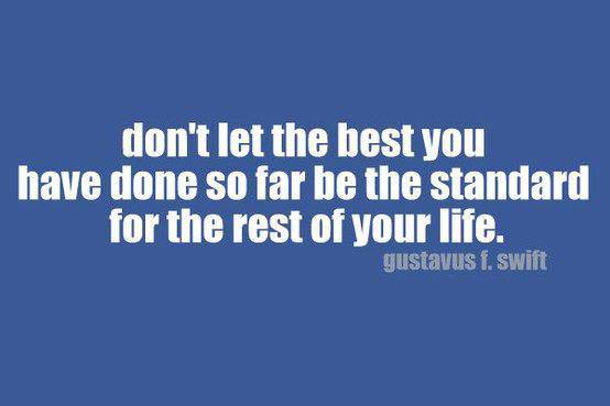 Fuelism #136: Fuelisms : Don\'t let the best you have done so far be the standard for the rest of your life.: Fuelisms : Don't let the best you have done so far be the standard for the rest of your life.