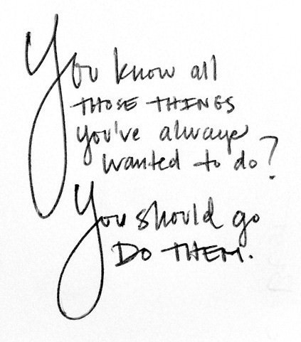 Fuelism #144: Fuelisms : You know all those things you\'ve always wanted to do? You should go do them. : Fuelisms : You know all those things you've always wanted to do? You should go do them. 