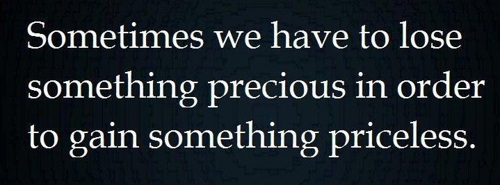 Fuelism #348: Fuelisms : Sometimes we have to lose something precious in order to gain something priceless. : Fuelisms : Sometimes we have to lose something precious in order to gain something priceless. 