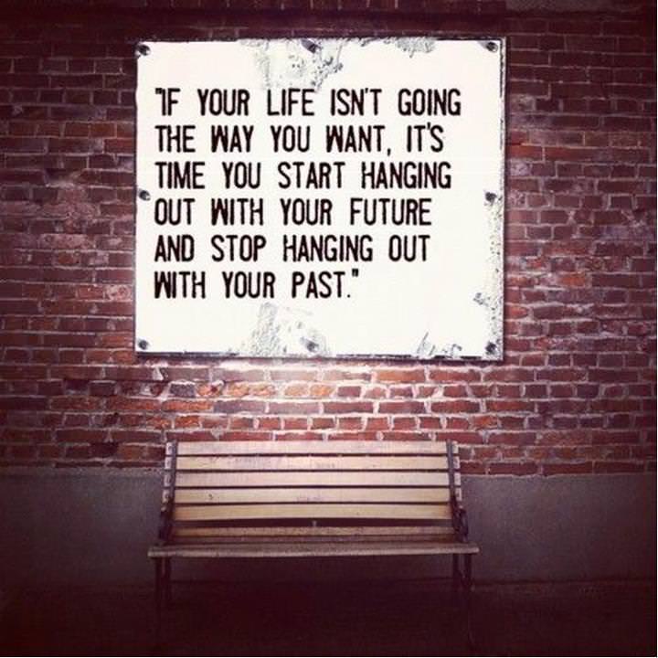 Fuelism #284: Fuelisms : If your life isn\'t going the way you want, it\'s time you start hanging out with your future and stop hanging out with your past. : Fuelisms : If your life isn't going the way you want, it's time you start hanging out with your future and stop hanging out with your past.