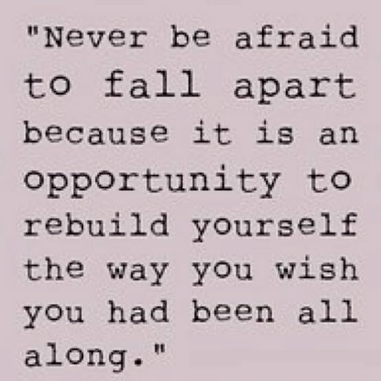 Fuelism #395: Fuelisms : Never be afraid to fall apart because it is an opportunity to rebuild yourself the way you wish you had been all along. : Fuelisms : Never be afraid to fall apart because it is an opportunity to rebuild yourself the way you wish you had been all along. 