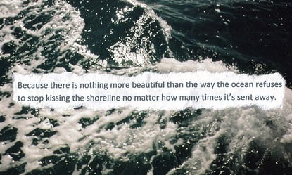 Fuelism #294: Fuelisms : Because there is nothing more beautiful than the way the ocean refuses to stop kissing the shoreline no matter how many times it\'s sent away. : Fuelisms : Because there is nothing more beautiful than the way the ocean refuses to stop kissing the shoreline no matter how many times it's sent away. 