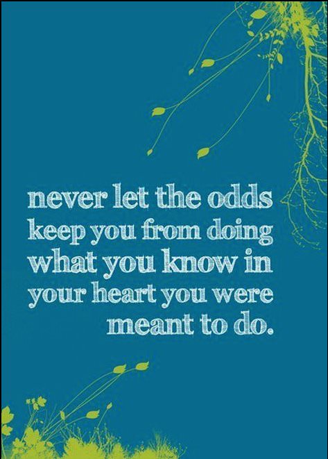 Fuelism #298: Fuelisms : Never let the odds keep you from doing what you know in your heart you were meant to do. : Fuelisms : Never let the odds keep you from doing what you know in your heart you were meant to do. 