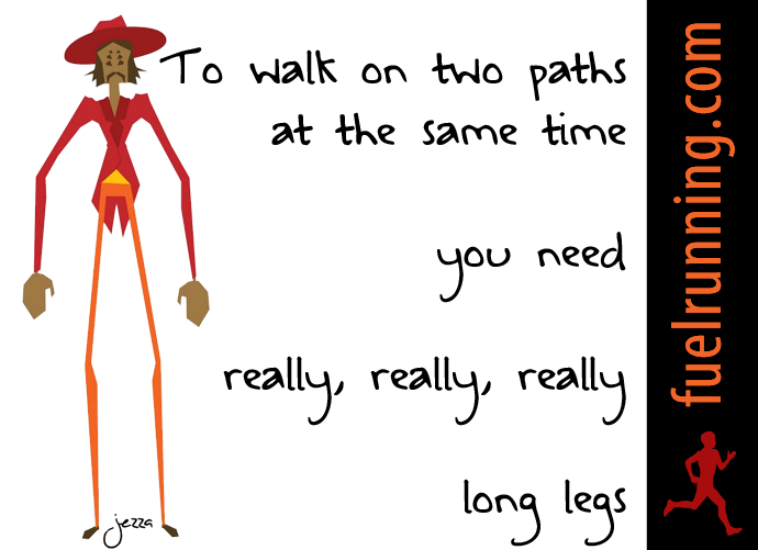 Fuelism #301: Fuelisms : To walk on two paths at the same time, you need really, really, really long legs. : Fuelisms : To walk on two paths at the same time, you need really, really, really long legs. 