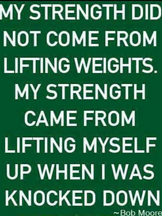 Fuelism #302: Fuelisms : My strength did not come from lifting weights. My strength came from lifting myself up when I was knocked down. : Fuelisms : My strength did not come from lifting weights. My strength came from lifting myself up when I was knocked down. 