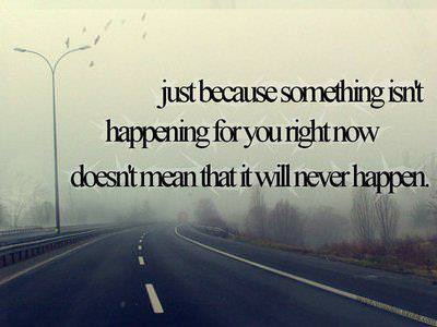 Fuelism #306: Fuelisms : Just because something isn\'t happening for you right now doesn\'t mean that it will never happen. : Fuelisms : Just because something isn't happening for you right now doesn't mean that it will never happen.