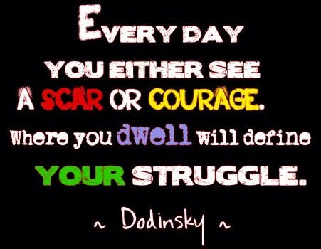Fuelism #350: Fuelisms : Every day, you either see a SCAR or COURAGE. Where you dwell will define your struggle. : Fuelisms : Every day, you either see a SCAR or COURAGE. Where you dwell will define your struggle. 