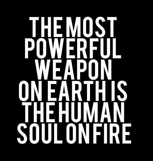 Fuelism #433: Fuelisms : The most powerful weapon on earth is the human soul on fire. : Fuelisms : The most powerful weapon on earth is the human soul on fire. 