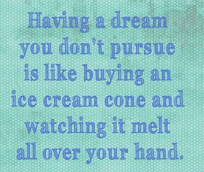 Fuelism #444: Fuelisms : Having a dream you don\'t pursue is like buying an ice cream cone and watching it melt all over your hand. : Fuelisms : Having a dream you don't pursue is like buying an ice cream cone and watching it melt all over your hand. 