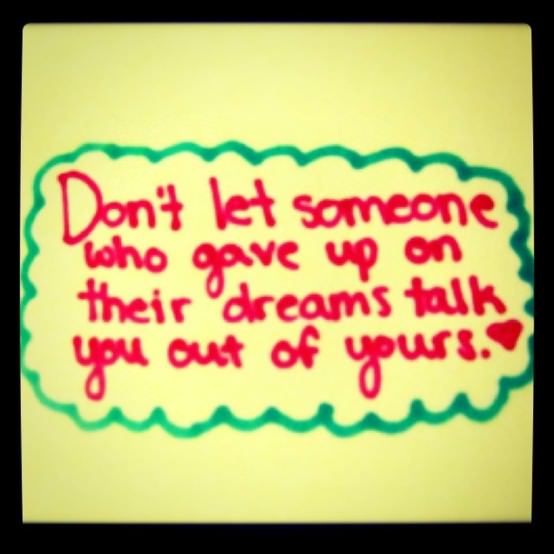 Fuelism #451: Fuelisms : Don\'t let someone who gave up on their dreams talk you out of yours. : Fuelisms : Don't let someone who gave up on their dreams talk you out of yours. 