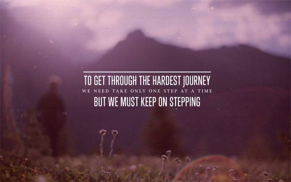 Fuelism #339: Fuelisms : To get through the hardest journey, we need take only one step at a time, but we must keep on stepping. : Fuelisms : To get through the hardest journey, we need take only one step at a time, but we must keep on stepping. 