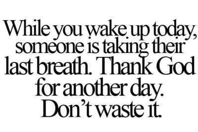 Fuelism #341: Fuelisms : While you wake up today, someone is taking their last breath. Thank God for another day. Don\'t waste it. : Fuelisms : While you wake up today, someone is taking their last breath. Thank God for another day. Don't waste it. 