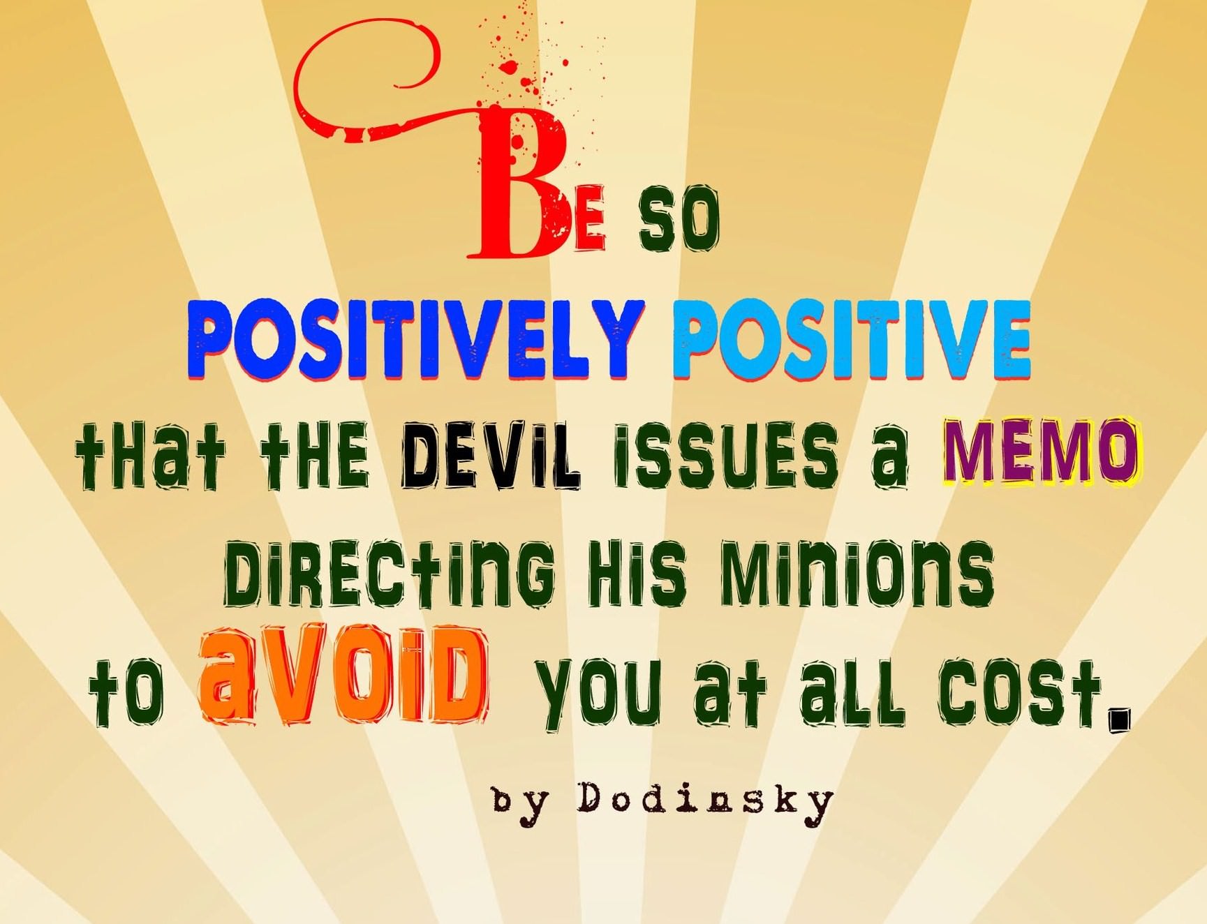 Fuelism #354: Fuelisms : Be so positively positive that the Devil issues a memo directing his minions to avoid you at all cost. : Fuelisms : Be so positively positive that the Devil issues a memo directing his minions to avoid you at all cost. 