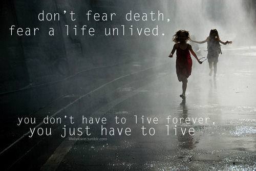 Fuelism #366: Fuelisms : Don\'t fear death, fear a life unlived. You don\'t have to live forever. You just have to live. : Fuelisms : Don't fear death, fear a life unlived. You don't have to live forever. You just have to live. 