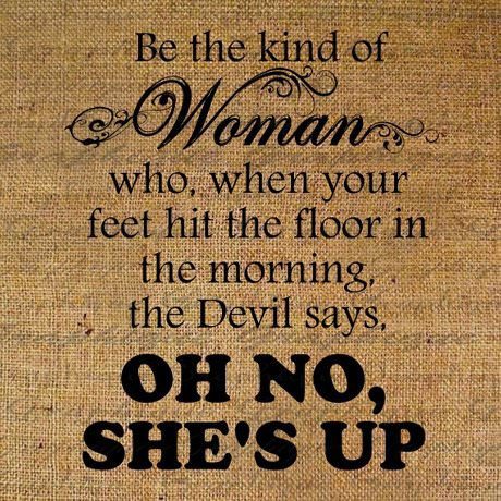 Fuelism #369: Fuelisms : Be the kind of WOMAN, who, when your feet hit the floor in the morning, the Devil says, Oh No She\'s Up. : Fuelisms : Be the kind of WOMAN, who, when your feet hit the floor in the morning, the Devil says, Oh No She's Up. 