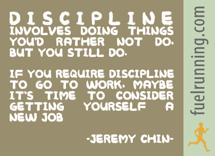 Fuelism #376: Fuelisms : Discipline involves doing things you\'d rather not do, but you still do. If you require discipline to go to work, maybe it\'s time to consider getting yourself a new job. : Fuelisms : Discipline involves doing things you'd rather not do, but you still do. If you require discipline to go to work, maybe it's time to consider getting yourself a new job. 