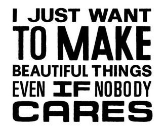 Fuelism #378: Fuelisms : I just want to make beautiful things even if nobody cares. : Fuelisms : I just want to make beautiful things even if nobody cares. 