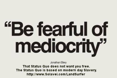 Fuelism #491: Fuelisms : Be fearful of mediocrity. That Status Quo does not want you free. That Status Quo is based on modern day slavery.: Fuelisms : Be fearful of mediocrity. That Status Quo does not want you free. That Status Quo is based on modern day slavery.