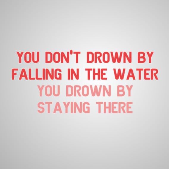 Fuelism #501: Fuelisms : You don\'t drown by falling in the water. You drown by staying there.: Fuelisms : You don't drown by falling in the water. You drown by staying there.