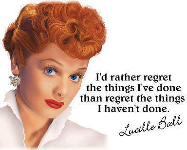 Fuelism #511: Fuelisms : I\'d rather regret the things I\'ve done than regret the things I haven\'t done.Lucille Ball: Fuelisms : I'd rather regret the things I've done than regret the things I haven't done.