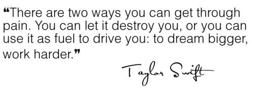 Fuelism #515: Fuelisms : There are two ways you can get through pain. You can let it destroy you, or you can use it as fuel to drive you: to dream bigger, work harder.Taylor Swift: Fuelisms : There are two ways you can get through pain. You can let it destroy you, or you can use it as fuel to drive you: to dream bigger, work harder.